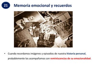 Memoria emocional y recuerdos
21
• Cuando recordamos imágenes y episodios de nuestra historia personal,
probablemente los acompañamos con reminiscencias de su emocionalidad.
 