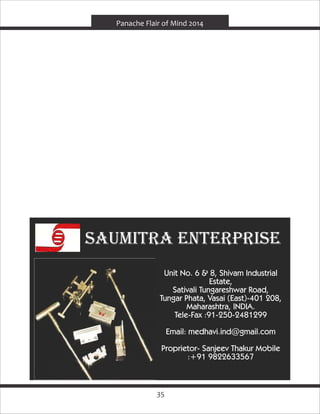 35
Panache Flair of Mind 2014
sAuMItrA EntErprIsE
Unit No. 6 & 8, Shivam Industrial
Estate,
Sativali Tungareshwar Road,
Tungar Phata, Vasai (East)-401 208,
Maharashtra, INDIA.
Tele-Fax :91-250-2481299
Email: medhavi.ind@gmail.com
Proprietor- Sanjeev Thakur Mobile
:+91 9822633567
 