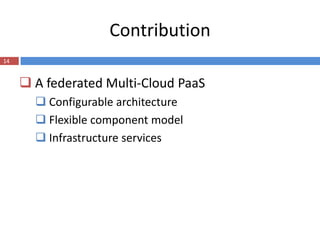 Contribution
14


      A federated Multi-Cloud PaaS
        Configurable architecture
        Flexible component model
        Infrastructure services
 