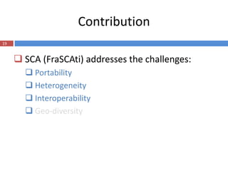 Contribution
19


      SCA (FraSCAti) addresses the challenges:
        Portability
        Heterogeneity
        Interoperability
        Geo-diversity
 