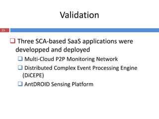 Validation
23


      Three SCA-based SaaS applications were
      developped and deployed
        Multi-Cloud P2P Monitoring Network
        Distributed Complex Event Processing Engine
        (DiCEPE)
        AntDROID Sensing Platform
 