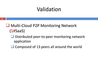 Validation
24


      Multi-Cloud P2P Monitoring Network
      (1#SaaS)
        Distributed peer-to-peer monitoring network
        application
        Composed of 13 peers all around the world
 