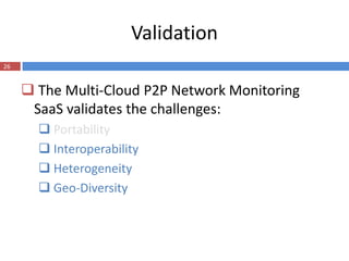Validation
26


      The Multi-Cloud P2P Network Monitoring
      SaaS validates the challenges:
        Portability
        Interoperability
        Heterogeneity
        Geo-Diversity
 