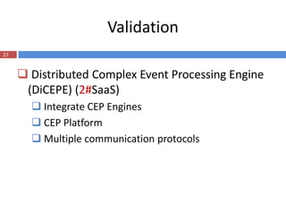 Validation
27


      Distributed Complex Event Processing Engine
      (DiCEPE) (2#SaaS)
        Integrate CEP Engines
        CEP Platform
        Multiple communication protocols
 