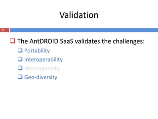 Validation
32


      The AntDROID SaaS validates the challenges:
        Portability
        Interoperability
        Heterogeneity
        Geo-diversity
 