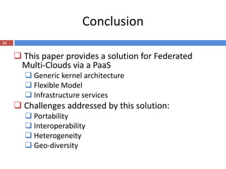 Conclusion
34


      This paper provides a solution for Federated
      Multi-Clouds via a PaaS
        Generic kernel architecture
        Flexible Model
        Infrastructure services
      Challenges addressed by this solution:
        Portability
        Interoperability
        Heterogeneity
        Geo-diversity
 