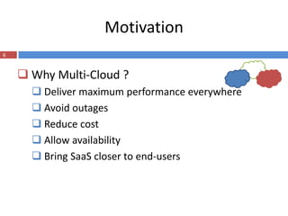 Motivation
6


     Why Multi-Cloud ?
       Deliver maximum performance everywhere
       Avoid outages
       Reduce cost
       Allow availability
       Bring SaaS closer to end-users
 