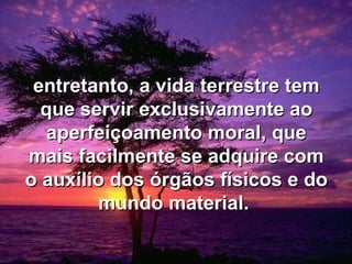 entretanto, a vida terrestre tementretanto, a vida terrestre tem
que servir exclusivamente aoque servir exclusivamente ao
aperfeiçoamento moral, queaperfeiçoamento moral, que
mais facilmente se adquire commais facilmente se adquire com
o auxílio dos órgãos físicos e doo auxílio dos órgãos físicos e do
mundo material.mundo material.
 