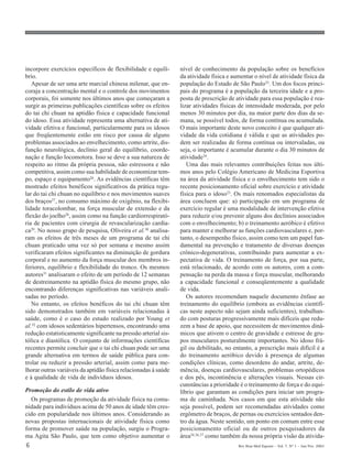 6 Rev Bras Med Esporte _ Vol. 7, Nº 1 – Jan/Fev, 2001
incorpore exercícios específicos de flexibilidade e equilí-
brio.
Apesar de ser uma arte marcial chinesa milenar, que en-
coraja a concentração mental e o controle dos movimentos
corporais, foi somente nos últimos anos que começaram a
surgir as primeiras publicações científicas sobre os efeitos
do tai chi chuan na aptidão física e capacidade funcional
do idoso. Essa atividade representa uma alternativa de ati-
vidade efetiva e funcional, particularmente para os idosos
que freqüentemente estão em risco por causa de alguns
problemas associados ao envelhecimento, como artrite, dis-
função neurológica, declínio geral do equilíbrio, coorde-
nação e função locomotora. Isso se deve a sua natureza de
respeito ao ritmo da própria pessoa, não estressora e não
competitiva, assim como sua habilidade de economizar tem-
po, espaço e equipamento26. As evidências científicas têm
mostrado efeitos benéficos significativos da prática regu-
lar do tai chi chuan no equilíbrio e nos movimentos suaves
dos braços27, no consumo máximo de oxigênio, na flexibi-
lidade toracolombar, na força muscular de extensão e da
flexão do joelho28, assim como na função cardiorrespirató-
ria de pacientes com cirurgia de revascularização cardía-
ca29
. No nosso grupo de pesquisa, Oliveira et al.30
analisa-
ram os efeitos de três meses de um programa de tai chi
chuan praticado uma vez só por semana e mesmo assim
verificaram efeitos significantes na diminuição de gordura
corporal e no aumento da força muscular dos membros in-
feriores, equilíbrio e flexibilidade do tronco. Os mesmos
autores31
analisaram o efeito de um período de 12 semanas
de destreinamento na aptidão física do mesmo grupo, não
encontrando diferenças significativas nas variáveis anali-
sadas no período.
No entanto, os efeitos benéficos do tai chi chuan têm
sido demonstrados também em variáveis relacionadas à
saúde, como é o caso do estudo realizado por Young et
al.32
com idosos sedentários hipertensos, encontrando uma
redução estatisticamente significante na pressão arterial sis-
tólica e diastólica. O conjunto de informações científicas
recentes permite concluir que o tai chi chuan pode ser uma
grande alternativa em termos de saúde pública para con-
trolar ou reduzir a pressão arterial, assim como para me-
lhorar outras variáveis da aptidão física relacionadas à saúde
e à qualidade de vida de indivíduos idosos.
Promoção do estilo de vida ativo
Os programas de promoção da atividade física na comu-
nidade para indivíduos acima de 50 anos de idade têm cres-
cido em popularidade nos últimos anos. Considerando as
novas propostas internacionais de atividade física como
forma de promover saúde na população, surgiu o Progra-
ma Agita São Paulo, que tem como objetivo aumentar o
nível de conhecimento da população sobre os benefícios
da atividade física e aumentar o nível de atividade física da
população do Estado de São Paulo33. Um dos focos princi-
pais do programa é a população da terceira idade e a pro-
posta de prescrição de atividade para essa população é rea-
lizar atividades físicas de intensidade moderada, por pelo
menos 30 minutos por dia, na maior parte dos dias da se-
mana, se possível todos, de forma contínua ou acumulada.
O mais importante deste novo conceito é que qualquer ati-
vidade da vida cotidiana é válida e que as atividades po-
dem ser realizadas de forma contínua ou intervaladas, ou
seja, o importante é acumular durante o dia 30 minutos de
atividade34.
Uma das mais relevantes contribuições feitas nos últi-
mos anos pelo Colégio Americano de Medicina Esportiva
na área da atividade física e o envelhecimento tem sido o
recente posicionamento oficial sobre exercício e atividade
física para o idoso23. Os mais renomados especialistas da
área concluem que: a) participação em um programa de
exercício regular é uma modalidade de intervenção efetiva
para reduzir e/ou prevenir alguns dos declínios associados
com o envelhecimento; b) o treinamento aeróbico é efetivo
para manter e melhorar as funções cardiovasculares e, por-
tanto, o desempenho físico, assim como tem um papel fun-
damental na prevenção e tratamento de diversas doenças
crônico-degenerativas, contribuindo para aumentar a ex-
pectativa de vida. O treinamento de força, por sua parte,
está relacionado, de acordo com os autores, com a com-
pensação na perda da massa e força muscular, melhorando
a capacidade funcional e conseqüentemente a qualidade
de vida.
Os autores recomendam naquele documento ênfase ao
treinamento do equilíbrio (embora as evidências científi-
cas neste aspecto não sejam ainda suficientes), trabalhan-
do com posturas progressivamente mais difíceis que redu-
zem a base de apoio, que necessitem de movimentos dinâ-
micos que ativem o centro de gravidade e estresse de gru-
pos musculares posturalmente importantes. No idoso frá-
gil ou debilitado, no entanto, a prescrição mais difícil é a
do treinamento aeróbico devido à presença de algumas
condições clínicas, como desordens do andar, artrite, de-
mência, doenças cardiovasculares, problemas ortopédicos
e dos pés, incontinência e alterações visuais. Nessas cir-
cunstâncias a prioridade é o treinamento de força e do equi-
líbrio que garantam as condições para iniciar um progra-
ma de caminhada. Nos casos em que esta atividade não
seja possível, podem ser recomendadas atividades como
ergômetro de braços, de pernas ou exercícios sentados den-
tro da água. Neste sentido, um ponto em comum entre esse
posicionamento oficial ou de outros pesquisadores da
área24,36,37 como também da nossa própria visão da ativida-
 