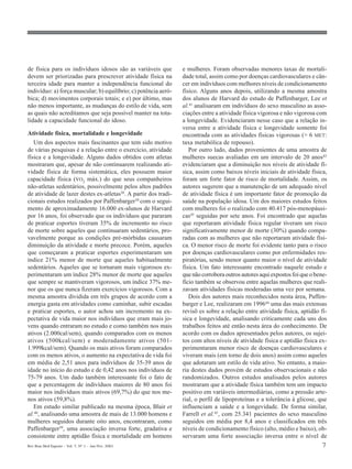 Rev Bras Med Esporte _ Vol. 7, Nº 1 – Jan/Fev, 2001 7
de física para os indivíduos idosos são as variáveis que
devem ser priorizadas para prescrever atividade física na
terceira idade para manter a independência funcional do
indivíduo: a) força muscular; b) equilíbrio; c) potência aeró-
bica; d) movimentos corporais totais; e e) por último, mas
não menos importante, as mudanças do estilo de vida, sem
as quais não acreditamos que seja possível manter na tota-
lidade a capacidade funcional do idoso.
Atividade física, mortalidade e longevidade
Um dos aspectos mais fascinantes que tem sido motivo
de várias pesquisas é a relação entre o exercício, atividade
física e a longevidade. Alguns dados obtidos com atletas
mostraram que, apesar de não continuarem realizando ati-
vidade física de forma sistemática, eles possuem maior
capacidade física (VO2
máx.) do que seus companheiros
não-atletas sedentários, possivelmente pelos altos padrões
de atividade de lazer destes ex-atletas38. A partir dos tradi-
cionais estudos realizados por Paffenbarger39 com o segui-
mento de aproximadamente 16.000 ex-alunos de Harvard
por 16 anos, foi observado que os indivíduos que pararam
de praticar esportes tiveram 35% de incremento no risco
de morte sobre aqueles que continuaram sedentários, pro-
vavelmente porque as condições pré-mórbidas causaram
diminuição da atividade e morte precoce. Porém, aqueles
que começaram a praticar esportes experimentaram um
índice 21% menor de morte que aqueles habitualmente
sedentários. Aqueles que se tornaram mais vigorosos ex-
perimentaram um índice 28% menor de morte que aqueles
que sempre se mantiveram vigorosos, um índice 37% me-
nor que os que nunca fizeram exercícios vigorosos. Com a
mesma amostra dividida em três grupos de acordo com a
energia gasta em atividades como caminhar, subir escadas
e praticar esportes, o autor achou um incremento na ex-
pectativa de vida maior nos indivíduos que eram mais jo-
vens quando entraram no estudo e como também nos mais
ativos (2.000cal/sem), quando comparados com os menos
ativos (500kcal/sem) e moderadamente ativos (501-
1.999kcal/sem). Quando os mais ativos foram comparados
com os menos ativos, o aumento na expectativa de vida foi
em média de 2,51 anos para indivíduos de 35-39 anos de
idade no início do estudo e de 0,42 anos nos indivíduos de
75-79 anos. Um dado também interessante foi o fato de
que a percentagem de indivíduos maiores de 80 anos foi
maior nos indivíduos mais ativos (69,7%) do que nos me-
nos ativos (59,8%).
Em estudo similar publicado na mesma época, Blair et
al.40
, analisando uma amostra de mais de 13.000 homens e
mulheres seguidos durante oito anos, encontraram, como
Paffenbarger39, uma associação inversa forte, gradativa e
consistente entre aptidão física e mortalidade em homens
e mulheres. Foram observadas menores taxas de mortali-
dade total, assim como por doenças cardiovasculares e cân-
cer em indivíduos com melhores níveis de condicionamento
físico. Alguns anos depois, utilizando a mesma amostra
dos alunos de Harvard do estudo de Paffenbarger, Lee et
al.41 analisaram em indivíduos do sexo masculino as asso-
ciações entre a atividade física vigorosa e não vigorosa com
a longevidade. Evidenciaram nesse caso que a relação in-
versa entre a atividade física e longevidade somente foi
encontrada com as atividades físicas vigorosas (> 6 MET:
taxa metabólica de repouso).
Por outro lado, dados provenientes de uma amostra de
mulheres suecas avaliadas em um intervalo de 20 anos42
evidenciaram que a diminuição nos níveis de atividade fí-
sica, assim como baixos níveis iniciais de atividade física,
foram um forte fator de risco de mortalidade. Assim, os
autores sugerem que a manutenção de um adequado nível
de atividade física é um importante fator de promoção da
saúde na população idosa. Um dos maiores estudos feitos
com mulheres foi o realizado com 40.417 pós-menopáusi-
cas43 seguidas por sete anos. Foi encontrado que aquelas
que reportaram atividade física regular tiveram um risco
significativamente menor de morte (30%) quando compa-
radas com as mulheres que não reportaram atividade físi-
ca. O menor risco de morte foi evidente tanto para o risco
por doenças cardiovasculares como por enfermidades res-
piratórias, sendo menor quanto maior o nível de atividade
física. Um fato interessante encontrado naquele estudo e
quenãocorroboraoutrosautoresaquiexpostosfoiqueobene-
fício também se observou entre aquelas mulheres que reali-
zavam atividades físicas moderadas uma vez por semana.
Dois dos autores mais reconhecidos nesta área, Paffen-
barger e Lee, realizaram em 199644 uma das mais extensas
revisõ es sobre a relação entre atividade física, aptidão fí-
sica e longevidade, analisando criticamente cada uns dos
trabalhos feitos até então nesta área do conhecimento. De
acordo com os dados apresentados pelos autores, os sujei-
tos com altos níveis de atividade física e aptidão física ex-
perimentaram menor risco de doenças cardiovasculares e
viveram mais (em torno de dois anos) assim como aqueles
que adotaram um estilo de vida ativo. No entanto, a maio-
ria destes dados provém de estudos observacionais e não
randomizados. Outros estudos analisados pelos autores
mostraram que a atividade física também tem um impacto
positivo em variáveis intermediárias, como a pressão arte-
rial, o perfil de lipoproteínas e a tolerância à glicose, que
influenciam a saúde e a longevidade. De forma similar,
Farrell et al.45
, com 25.341 pacientes do sexo masculino
seguidos em média por 8,4 anos e classificados em três
níveis de condicionamento físico (alto, médio e baixo), ob-
servaram uma forte associação inversa entre o nível de
 
