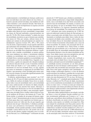 8 Rev Bras Med Esporte _ Vol. 7, Nº 1 – Jan/Fev, 2001
condicionamento e mortalidade por doenças cardiovascu-
lares em indivíduos sem outros fatores de risco (fumo, co-
lesterol e pressão arterial elevadas), mas também em indi-
víduos fumantes e com colesterol elevado. Não foram en-
contradas associações em hipertensos ou sujeitos com dois
ou mais fatores de risco.
Dando continuidade à análise da mais importante fonte
de dados sobre fatores de risco, mortalidade e longevidade
(os alunos de Harvard analisados consecutivamente nos
anos 60, 70, 80 e 90), foram avaliados46 os dados das taxas
de mortalidade; encontrou-se que os homens que caminha-
ram menos de 15km por semana, subiram menos de 20
andares por semana ou não participaram em esportes mo-
deradamente vigorosos tiveram 10%, 20% e 38% maior
risco de morte, respectivamente, do que aqueles indivíduos
que realizaram estas atividades em uma intensidade maior
de 4,5 MET. Para explorar a hipótese de que as mudanças
favoráveis na atividade física poderiam melhorar a quali-
dade de vida e retardar a mortalidade, os autores analisa-
ram essas mudanças nos alunos e encontraram reduções
evidentes na mortalidade com o incremento no nível de
atividade física e aumentos gradativos na mortalidade com
a diminuição no nível de atividade física. Segundo os cál-
culos feitos, o ganho em expectativa de vida pela mudança
do estilo de vida ativo foi de 1,5 ano. Conclusões similares
foram feitas por Kushi et al.43 com mulheres, em que o
incremento no nível de atividade física, ou seja, aquelas
que nunca ou raramente se engajavam em atividade física
regular e que passaram a fazer atividade pelo menos qua-
tro vezes por semana, foi associado significativamente com
uma redução no risco de morte.
Evidências epidemiológicas mais recentes47 em 5.567
homens de 40 a 59 anos de idade sustentam mais uma vez
que o hábito de realizar atividades físicas leves ou mode-
radas reduz a taxa de mortalidade total e a de mortalidade
por causa cardiovascular em homens de idade avançada.
Já com dados de uma amostra bem menor, Sihvonen et
al.48 evidenciaram decréscimo no nível de atividade física
entre os 75 e 80 anos de idade e uma associação signifi-
cante entre atividade física e melhor sobrevivência no gru-
po de mulheres de 80 anos e dos homens de 75 anos. De
forma similar, os achados de um grupo de homens segui-
dos por 12 anos49 demonstraram que as taxas de mortalida-
de foram quase duas vezes superiores nos homens que ca-
minhavam menos de 1,6km por dia, do que naqueles que
andavam mais do que 3,2km diários. A distância caminha-
da nesse caso permaneceu inversamente relacionada à
mortalidade, mesmo quando ajustada a outras medidas de
atividade e outros fatores de risco. De acordo com os da-
dos de um dos últimos estudos realizados com os ex-alu-
nos de Harvard, Lee e Paffenbarger50 verificaram em uma
amostra de 13.485 homens que a distância caminhada e as
escadas subidas predisseram a longevidade independente-
mente, mas as atividades leves não foram associadas com
menores taxas de mortalidade. No entanto, os autores con-
cluem que parece ser que as atividades físicas de alguma
forma são benéficas e as vigorosas claramente predizem
taxas baixas de mortalidade. Em estudo mais recente, Lee
et al.51 utilizaram uma coorte prospectiva de 13.905 ho-
mens do tradicional estudo de alunos de Harvard para ve-
rificar a associação entre atividade física e risco de câncer.
Ajustando os resultados para idade, fumo e índice de mas-
sa corporal, atividades como caminhar, subir escadas e rea-
lizar atividades físicas de intensidade moderada (mais de
4,5 MET) foram inversamente relacionadas com o risco de
câncer de pulmão. No entanto, esta associação não foi en-
contrada com as atividades leves. Desta forma, os dados
indicam que provavelmente seis a oito horas por semana
de atividade física de intensidade moderada podem signi-
ficativamente diminuir o risco de câncer de pulmão em ho-
mens. Esses dados trazem uma nova perspectiva, pois até
então essa associação não tinha sido verificada.
Estudos longitudinais mais recentes têm verificado a
associação entre atividade física e risco de doenças cardio-
vasculares, principal causa de mortalidade na população52,53
.
A caminhada mostrou novamente ser um fator protetor
importante de risco de doenças cardiovasculares52. Embo-
ra não tenha sido encontrada uma associação entre a ativi-
dade física total (gasto energético total caminhando, su-
bindo escadas e praticando esportes) e o risco de doenças
cardiovasculares em mulheres, caminhar dez ou mais quar-
teirões por dia (em torno de 9,7km por semana) foi asso-
ciado com uma diminuição de 33% no risco. De forma si-
milar, Mensink et al.53, estudando aproximadamente 11.000
homens e mulheres de 50 a 69 anos de idade, encontraram
que os níveis atualmente recomendados de atividade física
(cinco ou mais vezes e 3,5 horas ou mais por semana) fo-
ram associados com menor prevalência de fatores de risco
para doenças cardiovasculares como hipertensão arterial e
aumento do índice de massa corporal.
Relevantes dados epidemiológicos em relação à ativida-
de física e o risco de acidente vascular cerebral (AVC) fo-
ram recentemente publicados por Evenson et al.54
, mos-
trando que a prevalência deste problema foi maior nos in-
divíduos classificados em menor nível de atividade física
realizada, como esporte, no trabalho e no tempo livre. Mas
essa relação foi considerada como fraca pelos autores. Por
outro lado, analisando prospetivamente a relação entre ati-
vidade física e acidente vascular cerebral (AVC), Hu et al.55
,
seguindo durante oito anos mais de 72.000 enfermeiras de
40 a 65 anos de idade, mostraram valores mais consisten-
tes de associação entre essas duas variáveis. O incremento
 