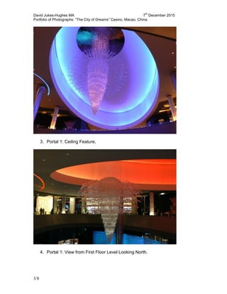 David Jukes-Hughes MA 7
th
December 2015
Portfolio of Photographs: “The City of Dreams” Casino, Macao, China.
3/8
3. Portal 1: Ceiling Feature.
4. Portal 1: View from First Floor Level Looking North.
 