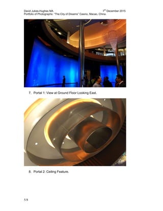 David Jukes-Hughes MA 7
th
December 2015
Portfolio of Photographs: “The City of Dreams” Casino, Macao, China.
5/8
7. Portal 1: View at Ground Floor Looking East.
8. Portal 2: Ceiling Feature.
 
