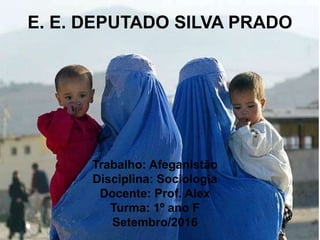 E. E. DEPUTADO SILVA PRADO
Trabalho: Afeganistão
Disciplina: Sociologia
Docente: Prof. Alex
Turma: 1º ano F
Setembro/2016
 