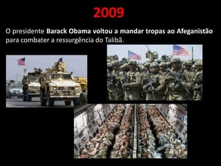 2009
O presidente Barack Obama voltou a mandar tropas ao Afeganistão
para combater a ressurgência do Talibã.
 