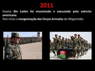 2011
Osama Bin Laden foi encontrado e executado pelo exército
americano.
Tem inicio a reorganização das Forças Armadas do Afeganistão.
 