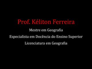 Prof. Kéliton Ferreira
Mestre em Geografia
Especialista em Docência do Ensino Superior
Licenciatura em Geografia
 