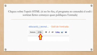 Cliqueu sobre l’opció HTML (si no ho feu, el programa no entendrà el codi i
sortiran lletres estranyes quan publiqueu l’entrada)
 