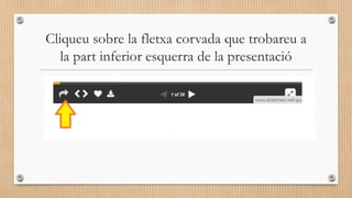 Cliqueu sobre la fletxa corvada que trobareu a
la part inferior esquerra de la presentació
 