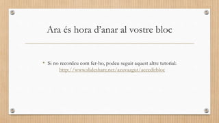 Ara és hora d’anar al vostre bloc
• Si no recordeu com fer-ho, podeu seguir aquest altre tutorial:
http://www.slideshare.net/azuvazgut/accedirbloc
 