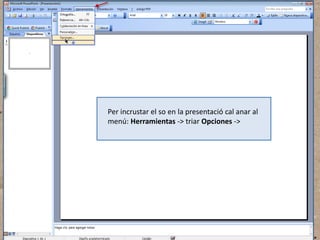Per incrustar el so en la presentació cal anar al
menú: Herramientas -> triar Opciones ->

 
