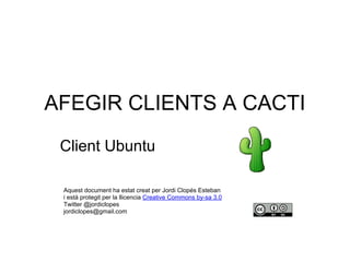 AFEGIR CLIENTS A CACTI
Client Ubuntu
Aquest document ha estat creat per Jordi Clopés Esteban
i està protegit per la llicencia Creative Commons by-sa 3.0
Twitter @jordiclopes
jordiclopes@gmail.com
 