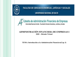 ADMINISTRACIÓN FINANCIERA DE EMPRESAS I
2020 - Dictado Virtual
TEMA: Introducción a la Administración Financiera(Cap. I)
 