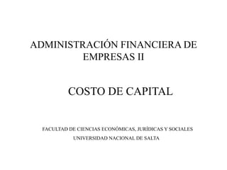 ADMINISTRACIÓN FINANCIERA DE
EMPRESAS II
COSTO DE CAPITAL
FACULTAD DE CIENCIAS ECONÓMICAS, JURÍDICAS Y SOCIALES
UNIVERSIDAD NACIONAL DE SALTA
 