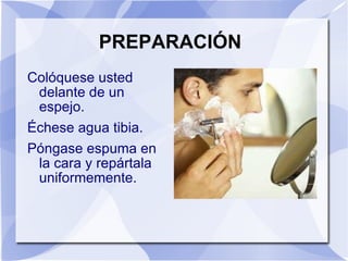 PREPARACIÓN Colóquese usted delante de un espejo. Échese agua tibia. Póngase espuma en la cara y repártala uniformemente. 