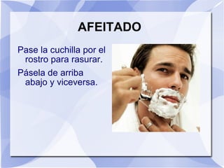 AFEITADO Pase la cuchilla por el rostro para rasurar. Pásela de arriba abajo y viceversa. 