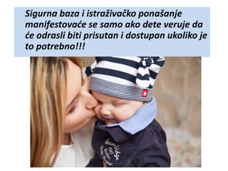 Sigurna baza i istraživačko ponašanje
manifestovaće se samo ako dete veruje da
će odrasli biti prisutan i dostupan ukoliko je
to potrebno!!!
 