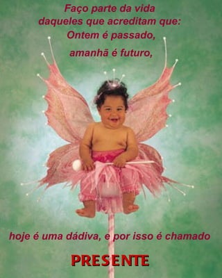 PRESENTE Ontem é passado, amanhã é futuro, Faço parte da vida  daqueles que acreditam que:   hoje é uma dádiva, e por isso é chamado   