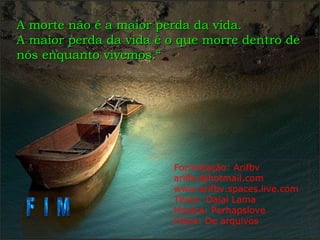 A morte não é a maior perda da vida. A maior perda da vida é o que morre dentro de nós enquanto vivemos.“ F I M Formatação: Arifbv [email_address] www.arifbv.spaces.live.com Texto: Dalai Lama Música: Perhapslove Fotos: De arquivos 