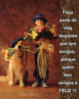 Faço parte da vida daqueles que tem amigos,  porque quem tem amigos é FELIZ !!! 