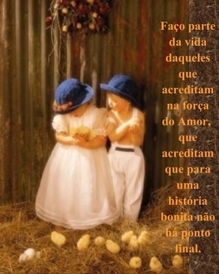 Faço parte da vida daqueles que acreditam na força do Amor,  que acreditam que para uma história bonita não há ponto final. 