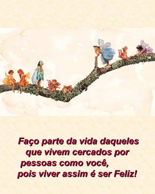 Faço parte da vida daquelesFaço parte da vida daqueles
que vivem cercados porque vivem cercados por
pessoas como você,pessoas como você,
pois viver assim é ser Feliz!pois viver assim é ser Feliz!
 