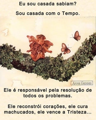 Ele é responsável pela resolução de
todos os problemas.
Eu sou casada sabiam?
Sou casada com o Tempo.
Ele reconstrói corações, ele cura
machucados, ele vence a Tristeza...
 