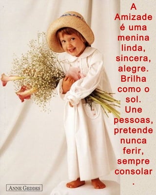 A
Amizade
é uma
menina
linda,
sincera,
alegre.
Brilha
como o
sol.
Une
pessoas,
pretende
nunca
ferir,
sempre
consolar
.
 