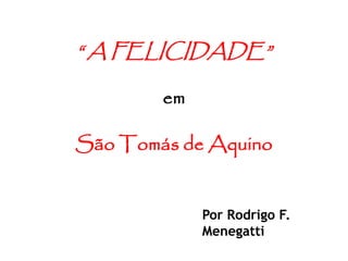 “ A FELICIDADE”
em
São Tomás de Aquino
Por Rodrigo F.
Menegatti
 