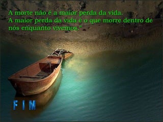 A morte não é a maior perda da vida. A maior perda da vida é o que morre dentro de nós enquanto vivemos.“ F I M 
