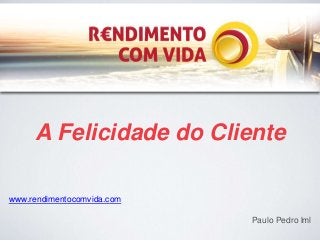 A Felicidade do Cliente 
www.rendimentocomvida.com 
Paulo Pedro lml 
 