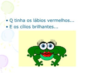 Q tinha os lábios vermelhos... E os cílios brilhantes... 