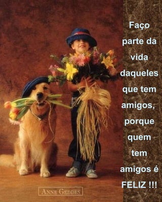 Faço parte da vida daqueles que tem amigos,  porque quem tem amigos é FELIZ !!! 
