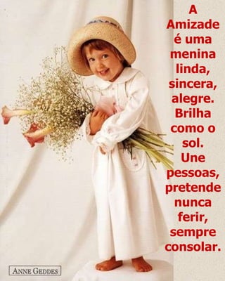 A Amizade é uma menina linda, sincera, alegre. Brilha como o sol. Une pessoas, pretende nunca ferir, sempre consolar. 