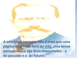 A existência terrestre não é mais que uma
página do grande livro da vida, uma breve
passagem que liga duas imensidades - a
do passado e a do futuro..
 