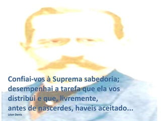 Confiai-vos à Suprema sabedoria;
desempenhai a tarefa que ela vos
distribui e que, livremente,
antes de nascerdes, haveis aceitado...
Léon Denis
 