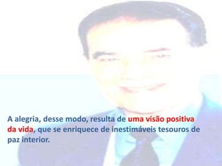 A alegria, desse modo, resulta de uma visão positiva
da vida, que se enriquece de inestimáveis tesouros de
paz interior.
 