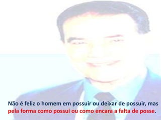 Não é feliz o homem em possuir ou deixar de possuir, mas
pela forma como possui ou como encara a falta de posse.
 