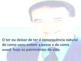 O ter ou deixar de ter é consequência natural
de como usou ontem a posse e de como
usará hoje os patrimônios da vida
 