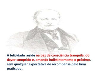 A felicidade reside na paz da consciência tranquila, do
dever cumprido e, amando indistintamente o próximo,
sem qualquer expectativa de recompensa pelo bem
praticado..
 